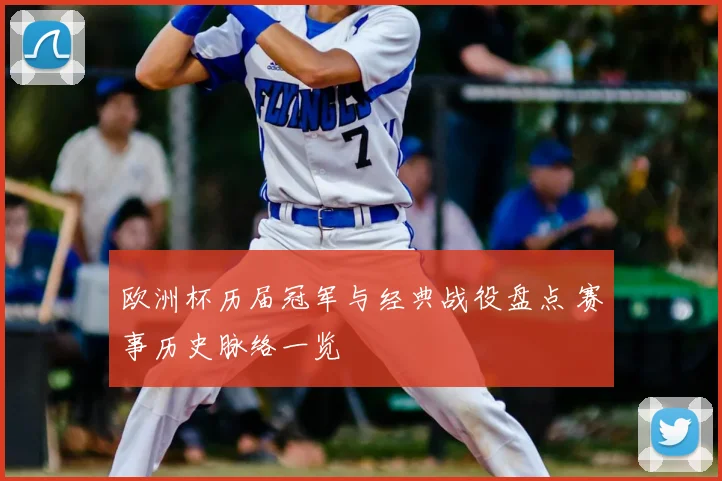 欧洲杯历届冠军与经典战役盘点 赛事历史脉络一览