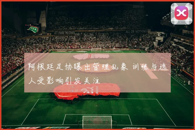 阿根廷足协曝出管理乱象 训练与选人受影响引发关注