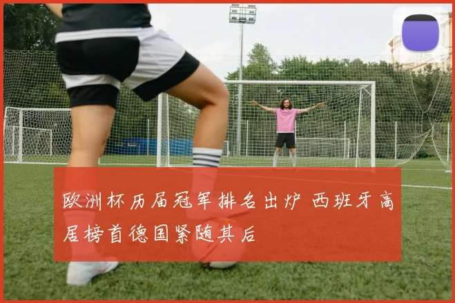 欧洲杯历届冠军排名出炉 西班牙高居榜首德国紧随其后