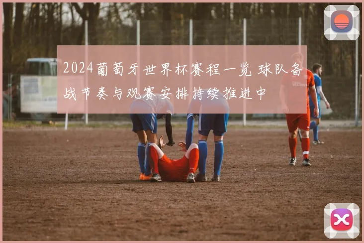 2024葡萄牙世界杯赛程一览 球队备战节奏与观赛安排持续推进中