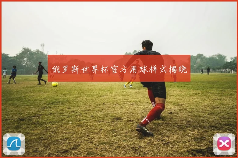 俄罗斯世界杯官方用球样式揭晓